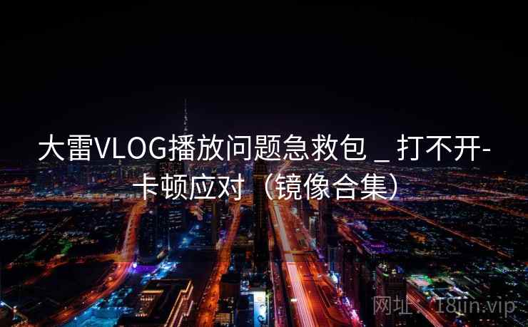 大雷VLOG播放问题急救包 _ 打不开-卡顿应对(镜像合集) 第2张 大雷VLOG播放问题急救包 _ 打不开-卡顿应对(镜像合集) 第2张