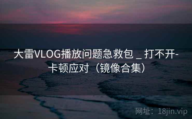 大雷VLOG播放问题急救包 _ 打不开-卡顿应对(镜像合集) 第1张 大雷VLOG播放问题急救包 _ 打不开-卡顿应对(镜像合集) 第1张