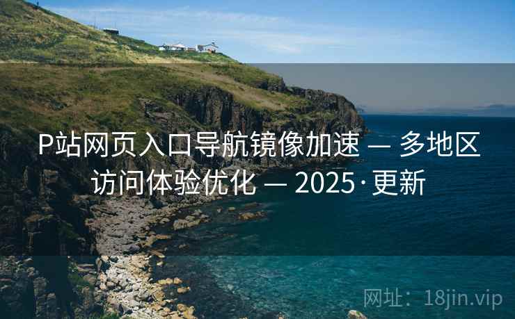 P站网页入口导航镜像加速 — 多地区访问体验优化 — 2025·更新
