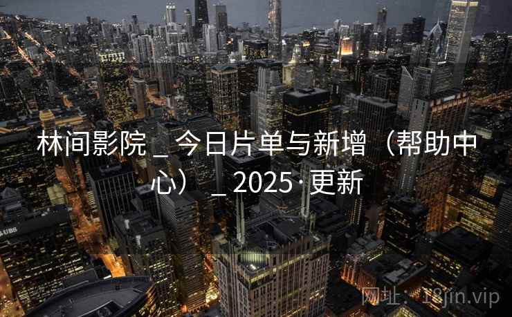 林间影院 _ 今日片单与新增(帮助中心) _ 2025·更新
