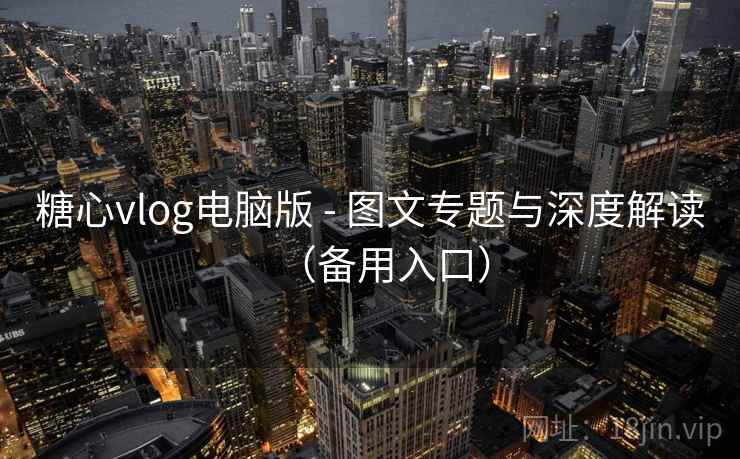 糖心vlog电脑版 - 图文专题与深度解读(备用入口)