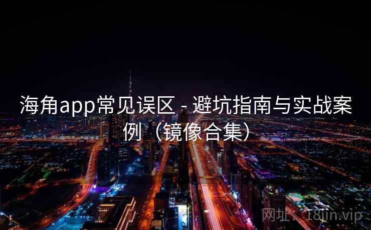 海角app常见误区 - 避坑指南与实战案例（镜像合集）  第2张