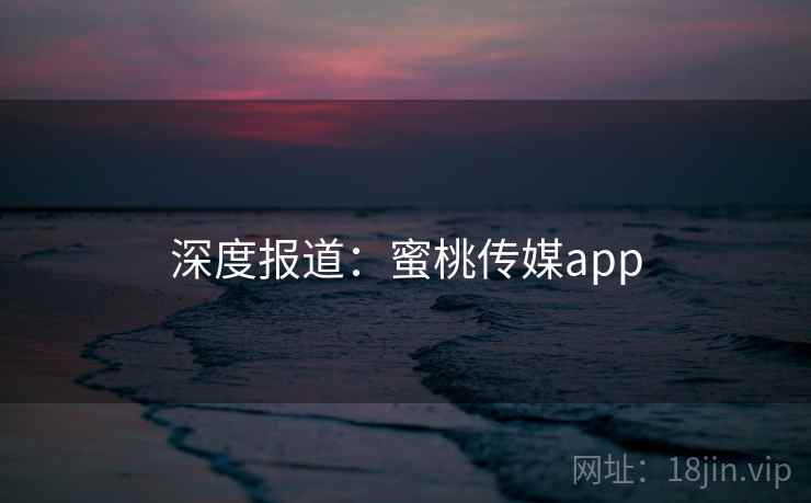 深度报道：蜜桃传媒app