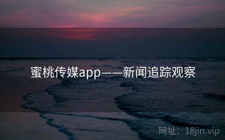 蜜桃传媒app——新闻追踪观察