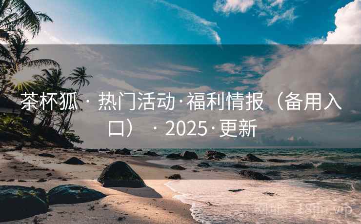 茶杯狐 · 热门活动·福利情报（备用入口） · 2025·更新