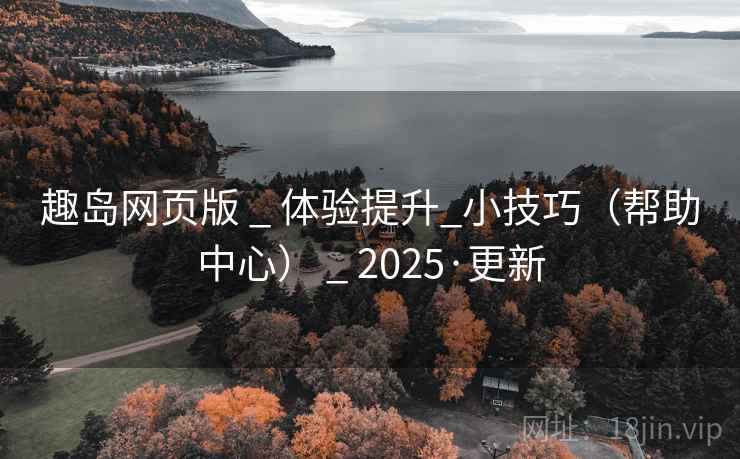 趣岛网页版 _ 体验提升_小技巧（帮助中心） _ 2025·更新