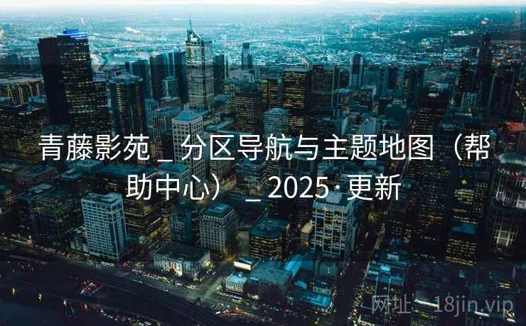 青藤影苑 _ 分区导航与主题地图（帮助中心） 2025·更新  第1张