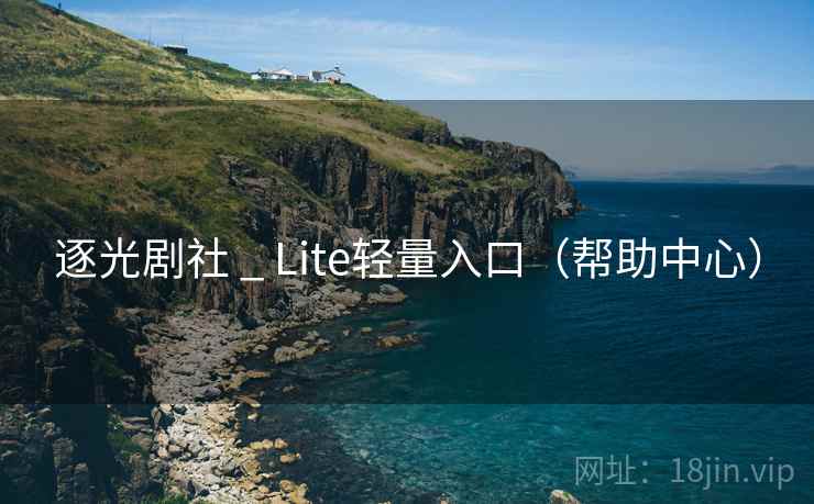 逐光剧社 _ Lite轻量入口（帮助中心）