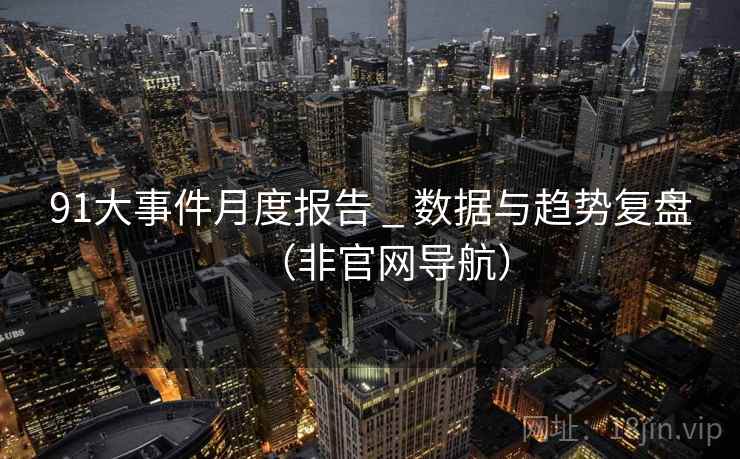 91大事件月度报告 _ 数据与趋势复盘（非官网导航）