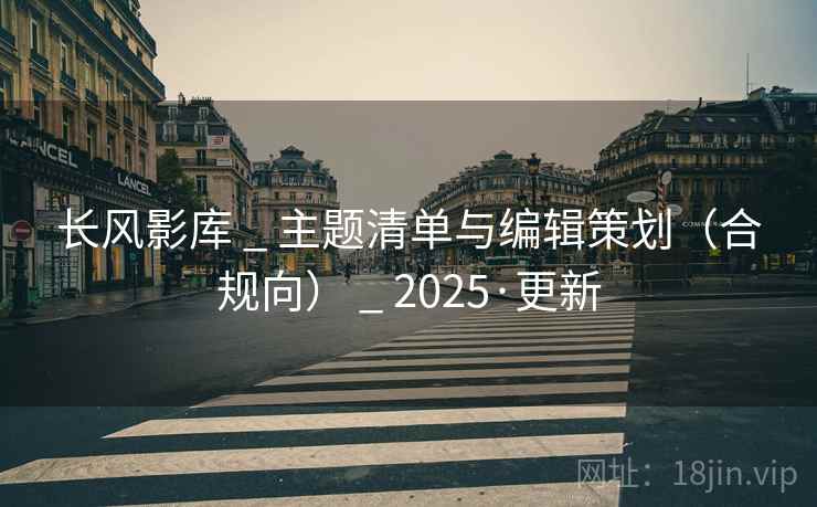 长风影库 _ 主题清单与编辑策划（合规向） _ 2025·更新