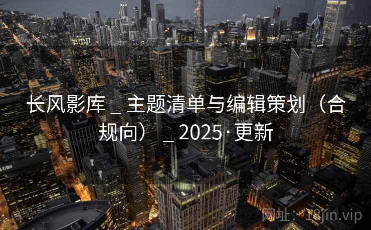 长风影库 _ 主题清单与编辑策划（合规向） _ 2025·更新