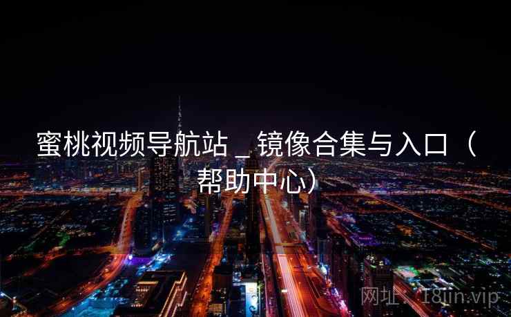 蜜桃视频导航站 _ 镜像合集与入口（帮助中心）