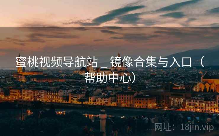 蜜桃视频导航站 _ 镜像合集与入口（帮助中心）