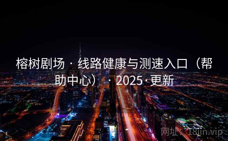 榕树剧场 · 线路健康与测速入口(帮助中心) · 2025·更新