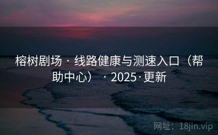 榕树剧场 · 线路健康与测速入口(帮助中心) · 2025·更新