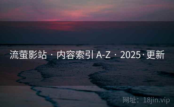 流萤影站 · 内容索引 A-Z · 2025·更新