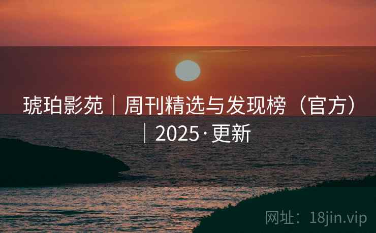 琥珀影苑｜周刊精选与发现榜（官方）｜2025·更新