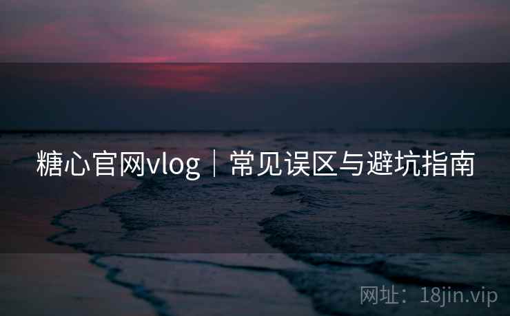 糖心官网vlog|常见误区与避坑指南