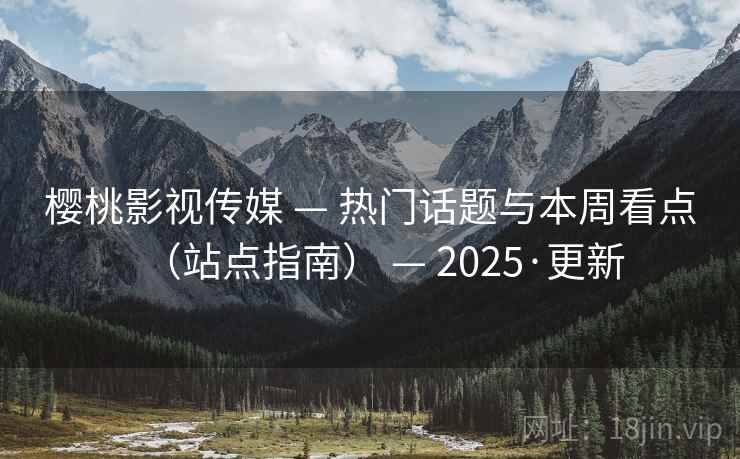 樱桃影视传媒 — 热门话题与本周看点（站点指南） — 2025·更新