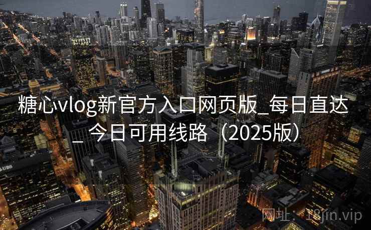 糖心vlog新官方入口网页版_每日直达 _ 今日可用线路(2025版)